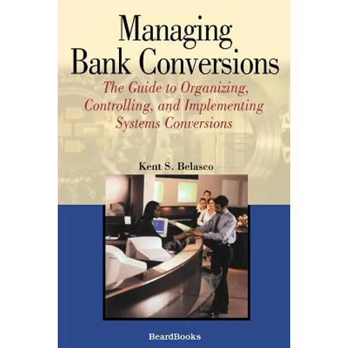 Managing Bank Conversions: The Guide to Organizing, Controlling and Implementing Systems Conversions