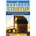 Freight Broker Business Startup: The Complete Guide to Start, Manage & Grow a Successful Freight Brokerage Business From Scratch