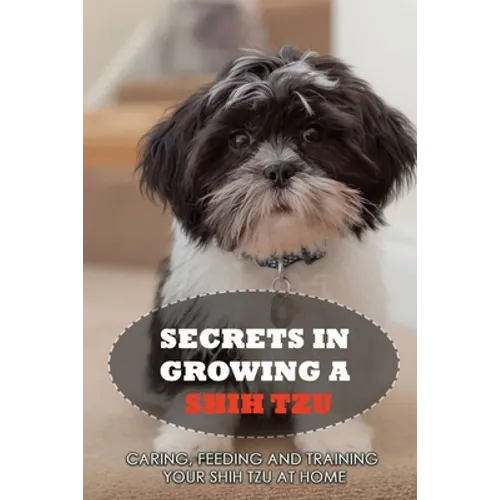 Secrets In Growing A Shih Tzu: Caring, Feeding And Training Your Shih Tzu At Home: What You Will Need To Train Your Shih Tzu