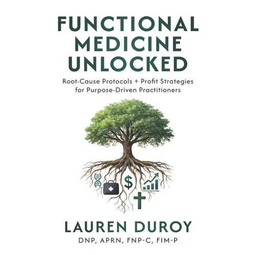 Functional Medicine Unlocked: Root-Cause Protocols + Profit Strategies for Purpose-Driven Practitioners