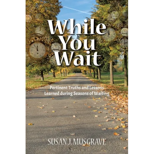 While You Wait: Pertinent Truths and Lessons Learned during Seasons of Waiting