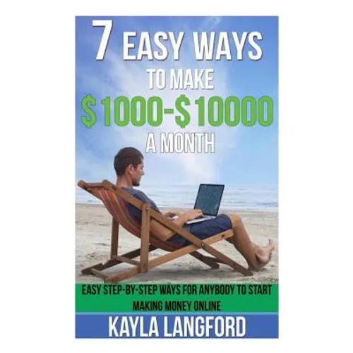 7 Easy Ways to Make 1000 - 10000 a Month: Easy Step-By-Step Ways for Anybody to Start Making Money Online
