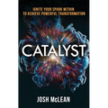 Catalyst: Ignite Your Spark Within To Achieve Powerful Transformation