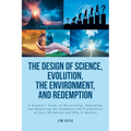 The Design of Science, Evolution, the Environment, and Redemption: A Student's Guide to Discovering, Defending, and Measuring the Usefulness and Truth