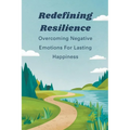 Redefining Resilience: Overcoming Negative Emotions For Lasting Happiness