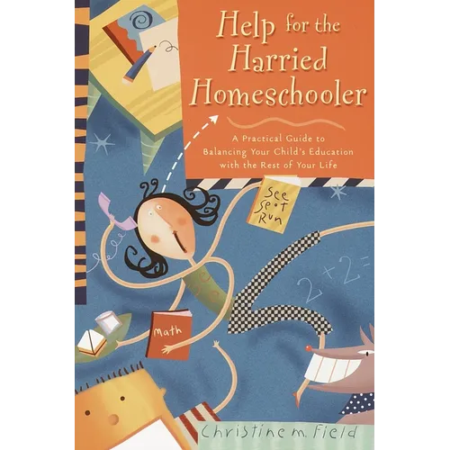 Help for the Harried Homeschooler: A Practical Guide to Balancing Your Child's Education with the Rest of Your Life