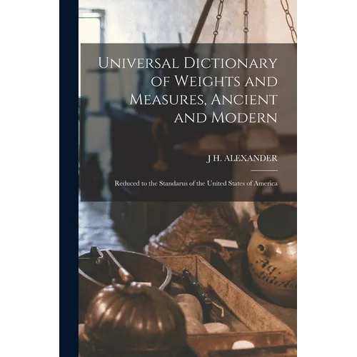 Universal Dictionary of Weights and Measures, Ancient and Modern; Reduced to the Standarus of the United States of America