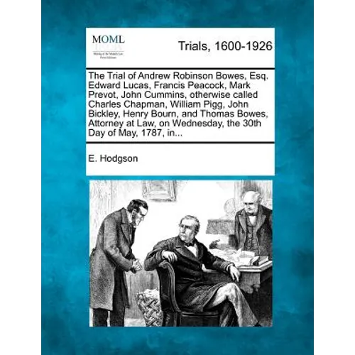 The Trial of Andrew Robinson Bowes, Esq. Edward Lucas, Francis Peacock, Mark Prevot, John Cummins, Otherwise Called Charles Chapman, William Pigg, Joh