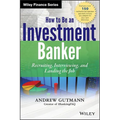 How to Be an Investment Banker, + Website: Recruiting, Interviewing, and Landing the Job