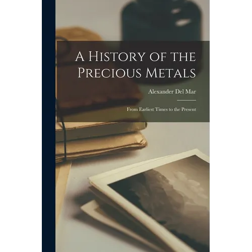 A History of the Precious Metals: From Earliest Times to the Present