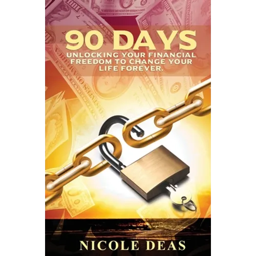 90 Days: Unlocking Your Financial Freedom to Change Your Life Forever