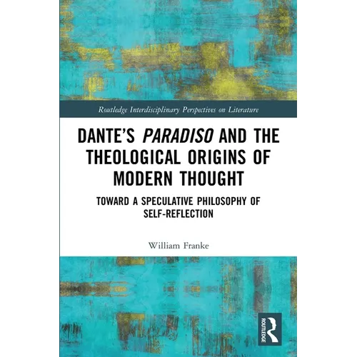 Dante's Paradiso and the Theological Origins of Modern Thought: Toward a Speculative Philosophy of Self-Reflection