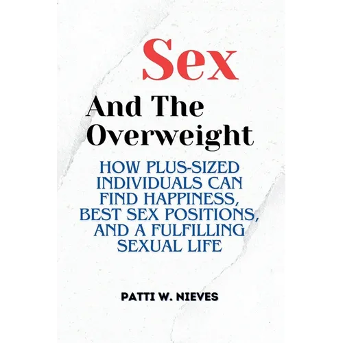 Sex and the Overweight: How Plus-Sized Individuals Can Find Happiness, Best Sex Positions, and a Fulfilling Sexual Life