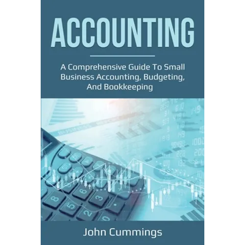Accounting: A Comprehensive Guide to Small Business Accounting, Budgeting, and Bookkeeping