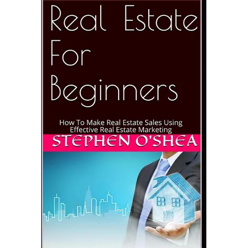 Real Estate For Beginners: How To Make Real Estate Sales Using Effective Real Estate Marketing