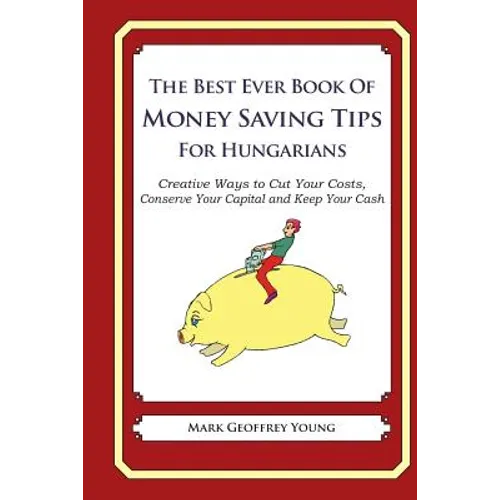 The Best Ever Book of Money Saving Tips for Hungarians: Creative Ways to Cut Your Costs, Conserve Your Capital And Keep Your Cash