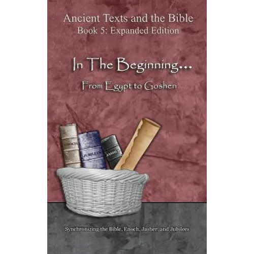 In The Beginning... From Egypt to Goshen - Expanded Edition: Synchronizing the Bible, Enoch, Jasher, and Jubilees
