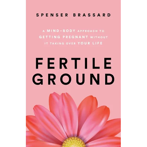 Fertile Ground: A Mind-Body Approach to Getting Pregnant without It Taking over Your Life