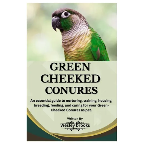 Green Cheeked Conures: An essential guide to nurturing, training, housing, breeding, feeding, and caring for your Green cheeked conures as pe
