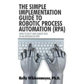 The Simple Implementation Guide to Robotic Process Automation (Rpa): How to Best Implement Rpa in an Organization
