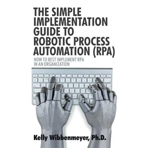 The Simple Implementation Guide to Robotic Process Automation (Rpa): How to Best Implement Rpa in an Organization