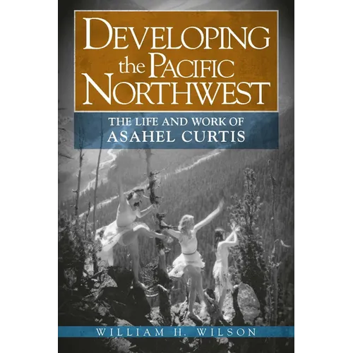 Developing the Pacific Northwest: The Life and Work of Asahel Curtis