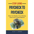 Stop Living Paycheck To Paycheck: How To Master Your Money And Live In Abundance