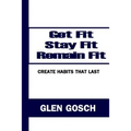 Get Fit, Stay Fit, Remain Fit: Create Habits that Last
