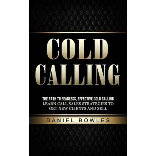 Cold Calling: The Path to Fearless, Effective Cold Calling (Learn Call Sales Strategies to Get New Clients and Sell)