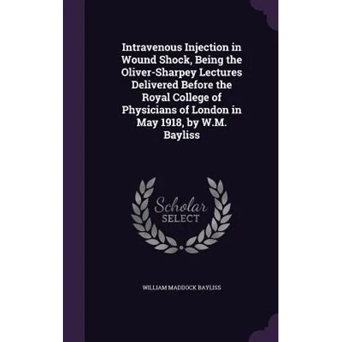Intravenous Injection in Wound Shock, Being the Oliver-Sharpey Lectures Delivered Before the Royal College of Physicians of London in May 1918, by W.M