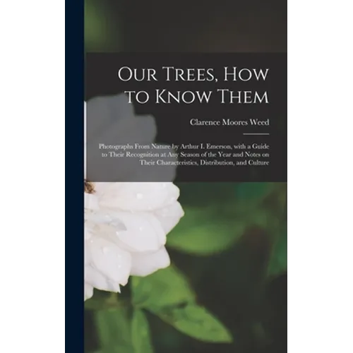 Our Trees, How to Know Them: Photographs From Nature by Arthur I. Emerson, With a Guide to Their Recognition at Any Season of the Year and Notes on