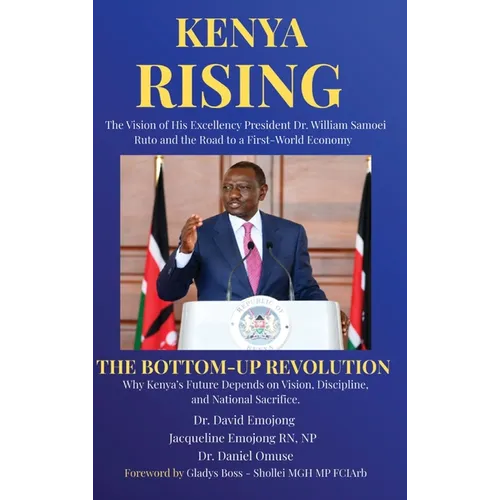 Kenya Rising - The Vision of His Excellency President Dr. William Samoei Ruto and the Road to a First-World Economy: The Bottom-Up Revolution