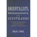Orientalists, Propagandists, and Ilustrados: Filipino Scholarship and the End of Spanish Colonialism