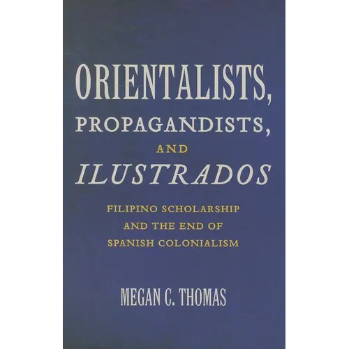 Orientalists, Propagandists, and Ilustrados: Filipino Scholarship and the End of Spanish Colonialism
