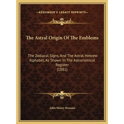 The Astral Origin Of The Emblems: The Zodiacal Signs, And The Astral Hebrew Alphabet, As Shown In The Astronomical Register (1881)