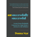 Unsuccessfully Successful: Lessons from a Workaholic Corporate Exec Single Mother's Journey to a Life of Balance