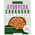 Vegan Ayurveda Cookbook for Women: Plant-Based Ayurvedic Recipes to Balance Hormones, boost Fertility, Reduce Stress, Manage Weight, and Support Overa