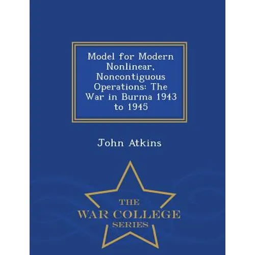 Model for Modern Nonlinear, Noncontiguous Operations: The War in Burma 1943 to 1945 - War College Series