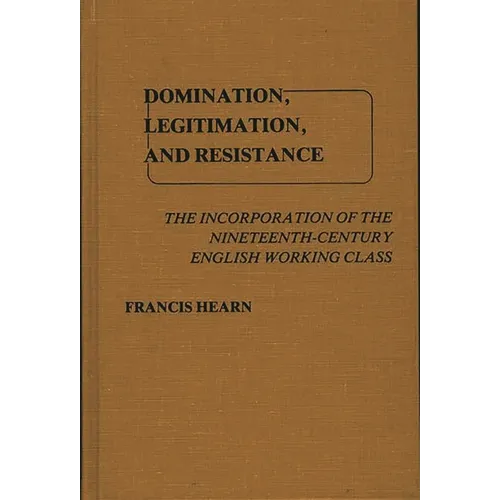 Domination, Legitimation, and Resistance: The Incorporation of the Nineteenth Century English Working Class