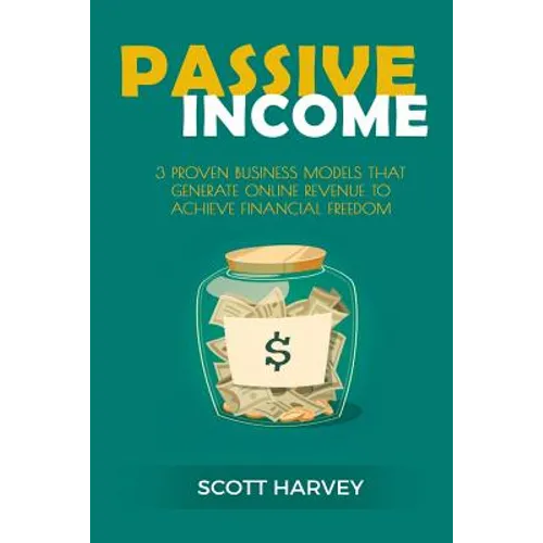 Passive Income: 3 Proven Business Models That Generate Online Revenue to Achieve Financial Freedom
