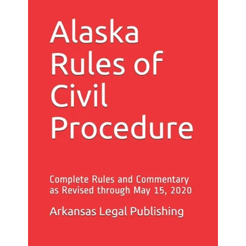 Alaska Rules of Civil Procedure: Complete Rules and Commentary as Revised through May 15, 2020