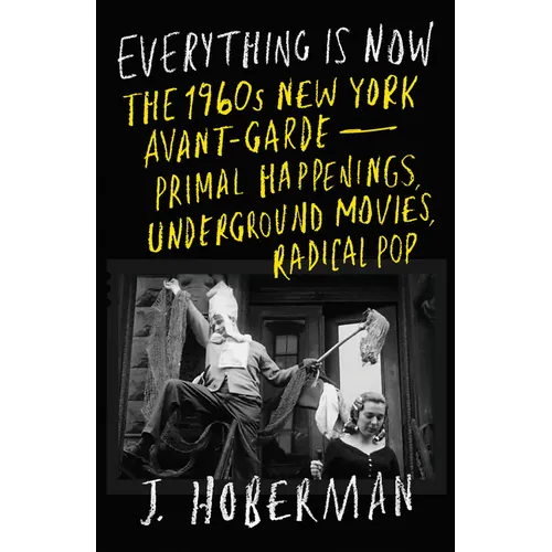 Everything Is Now: The 1960s New York Avant-Garde--Primal Happenings, Underground Movies, Radical Pop