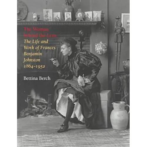 Woman Behind the Lens: The Life and Work of Frances Benjamin Johnston, 1864-1952