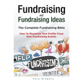 Fundraising and Fundraising Ideas. The Complete Fundraising Bible. How To Maximize Your Profits From Your Fundraising Ideas.