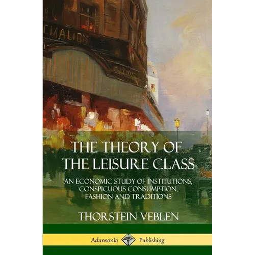 The Theory of the Leisure Class: An Economic Study of Institutions, Conspicuous Consumption, Fashion and Traditions