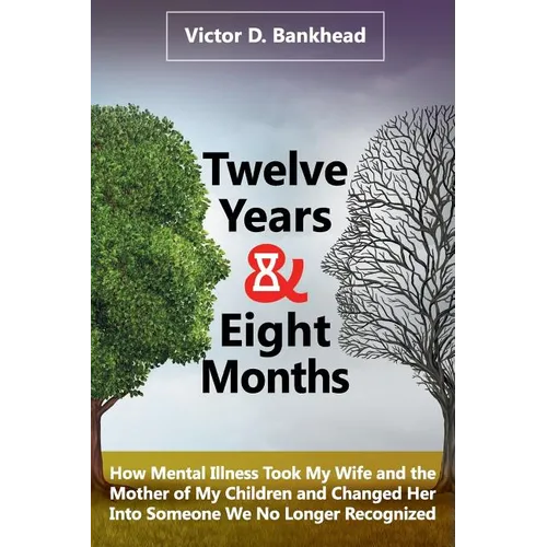 Twelve Years & Eight Months: How Mental Illness Took My Wife and the Mother of My Children and Changed Her Into Someone We No Longer Recognized