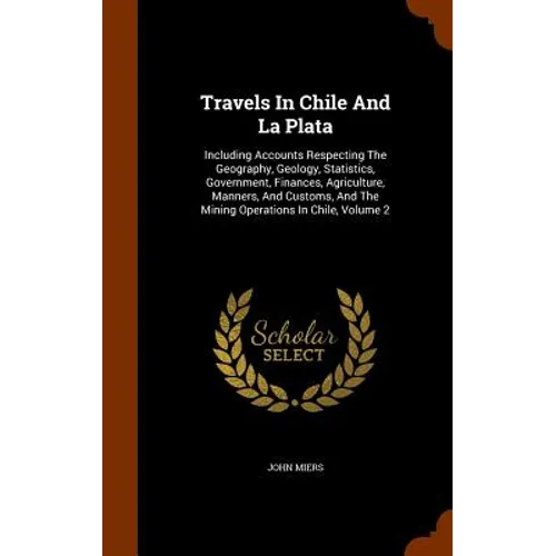 Travels In Chile And La Plata: Including Accounts Respecting The Geography, Geology, Statistics, Government, Finances, Agriculture, Manners, And Cust