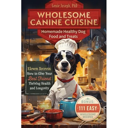 Wholesome Canine Cuisine Homemade Healthy Dog Food and Treats: Eleven Secrets: How to Give Your Best Friend Thriving Health and Longevity