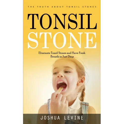 Tonsil Stones: The Truth about Tonsil Stones (Eliminate Tonsil Stones and Have Fresh Breath in Just Days!)