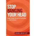 Stop Banging Your Head: Break Through The Wall Of Frustration In Small Business